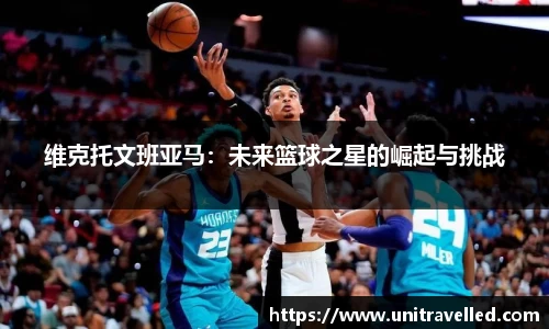 维克托文班亚马：未来篮球之星的崛起与挑战