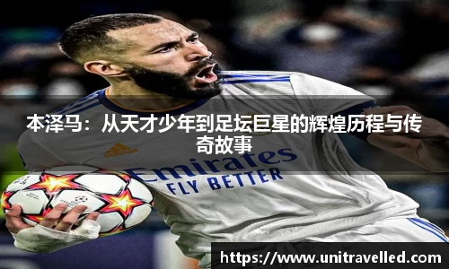 本泽马：从天才少年到足坛巨星的辉煌历程与传奇故事