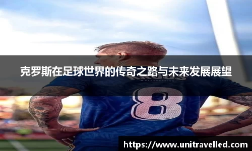 克罗斯在足球世界的传奇之路与未来发展展望