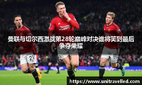 曼联与切尔西激战第28轮巅峰对决谁将笑到最后争夺荣耀