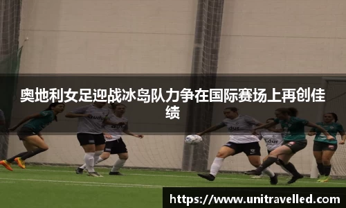 奥地利女足迎战冰岛队力争在国际赛场上再创佳绩
